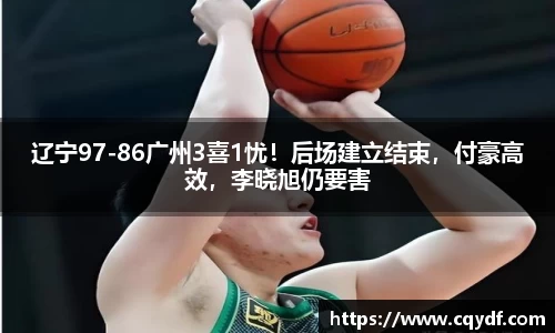 辽宁97-86广州3喜1忧！后场建立结束，付豪高效，李晓旭仍要害