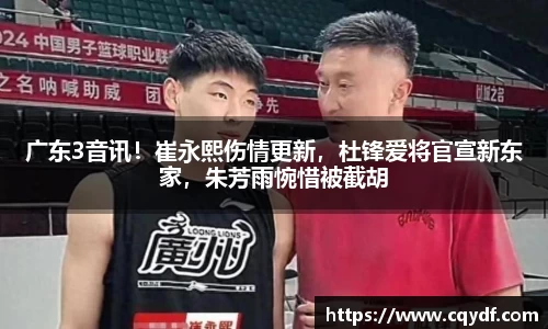 广东3音讯！崔永熙伤情更新，杜锋爱将官宣新东家，朱芳雨惋惜被截胡