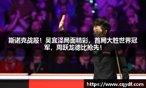 斯诺克战报！吴宜泽局面精彩，首局大胜世界冠军，周跃龙德比抢先！